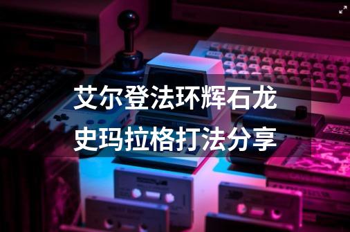 艾尔登法环辉石龙史玛拉格打法分享-第1张-游戏信息-龙启网