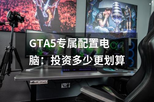 GTA5专属配置电脑:投资多少更划算-第1张-游戏信息-龙启网