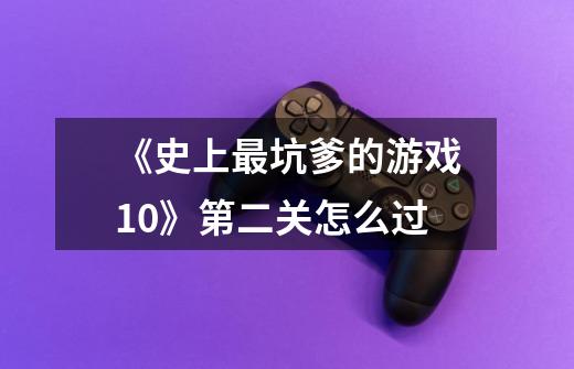 《史上最坑爹的游戏10》第二关怎么过-第1张-游戏信息-龙启网
