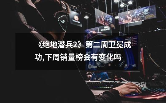《绝地潜兵2》第二周卫冕成功,下周销量榜会有变化吗-第1张-游戏信息-龙启网