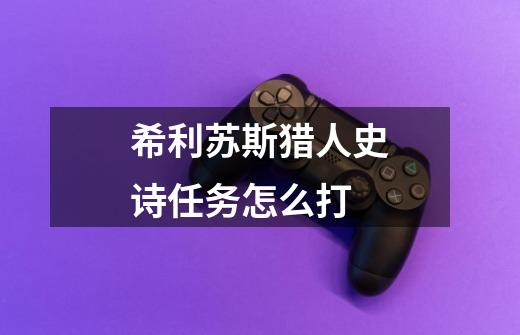 希利苏斯猎人史诗任务怎么打-第1张-游戏信息-龙启网