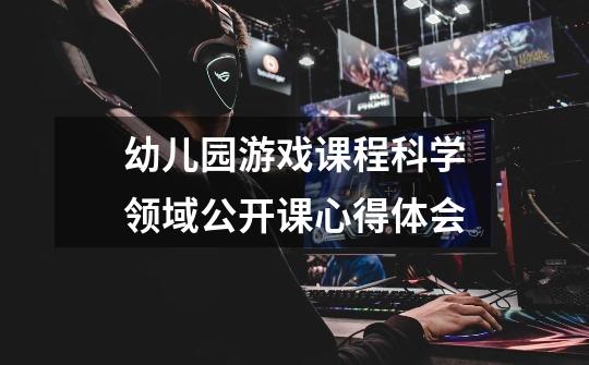 幼儿园游戏课程科学领域公开课心得体会-第1张-游戏信息-龙启网
