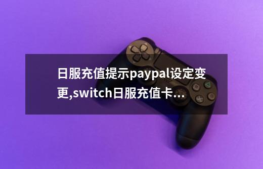 日服充值提示paypal设定变更,switch日服充值卡可以冲港服吗-第1张-游戏信息-龙启网