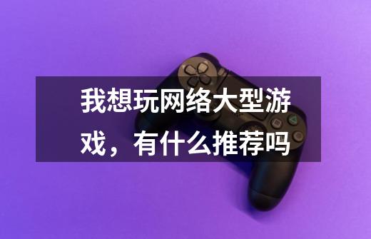 我想玩网络大型游戏，有什么推荐吗-第1张-游戏信息-龙启网
