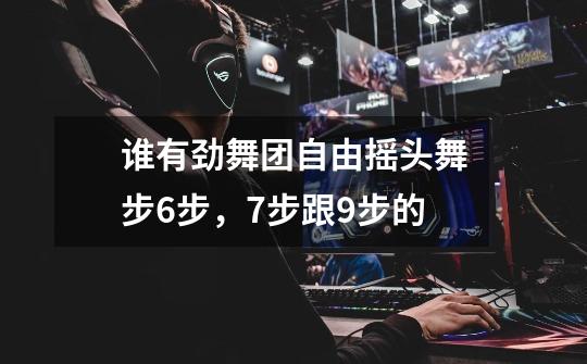 谁有劲舞团自由摇头舞步6步,7步跟9步的-第1张-游戏信息-龙启网