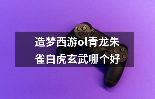造梦西游ol青龙朱雀白虎玄武哪个好.-第1张-游戏信息-龙启网