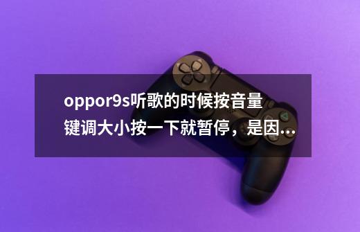 oppor9s听歌的时候按音量键调大小按一下就暂停，是因为啥-第1张-游戏信息-龙启网