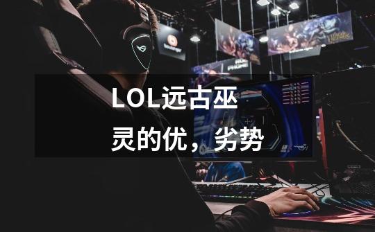 LOL远古巫灵的优,劣势-第1张-游戏信息-龙启网