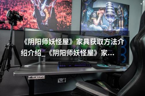 《阴阳师妖怪屋》家具获取方法介绍介绍_《阴阳师妖怪屋》家具获取方法介绍是什么-第1张-游戏信息-龙启网