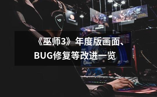 《巫师3》年度版画面、BUG修复等改进一览-第1张-游戏信息-龙启网