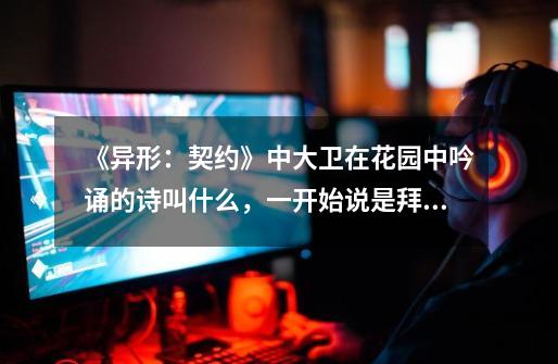《异形:契约》中大卫在花园中吟诵的诗叫什么,一开始说是拜伦的,后来又说是雪莱的,名字没注意搞忘了-第1张-游戏信息-龙启网