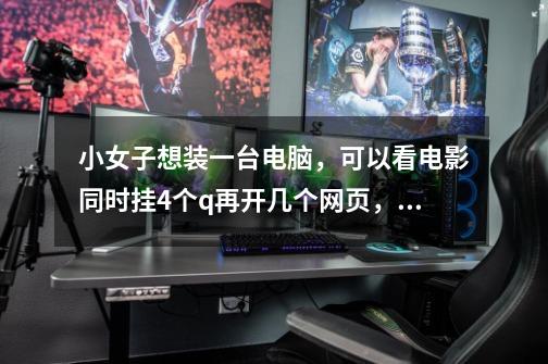 小女子想装一台电脑,可以看电影同时挂4个q再开几个网页,玩些小游戏就可以了-第1张-游戏信息-龙启网