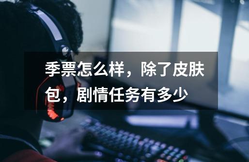 季票怎么样,除了皮肤包,剧情任务有多少-第1张-游戏信息-龙启网