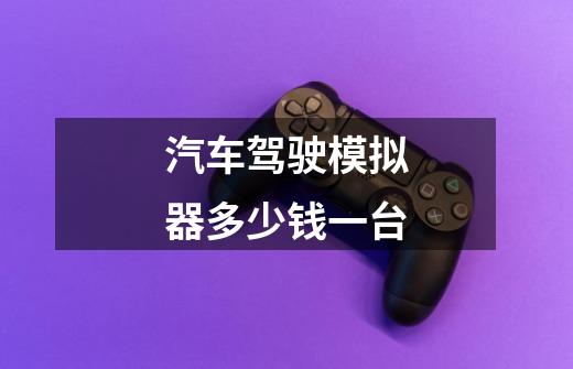 汽车驾驶模拟器多少钱一台-第1张-游戏信息-龙启网
