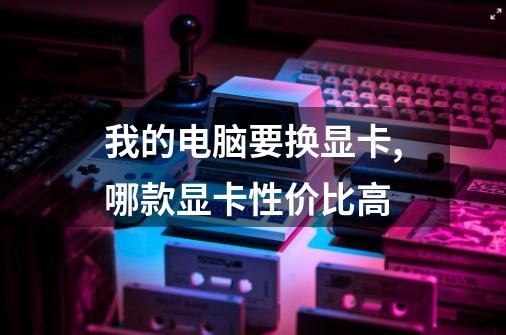我的电脑要换显卡,哪款显卡性价比高.-第1张-游戏信息-龙启网