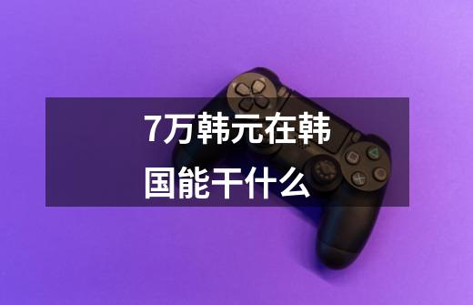 7万韩元在韩国能干什么-第1张-游戏信息-龙启网