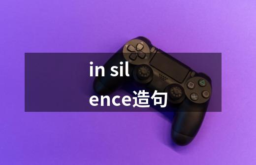in silence造句-第1张-游戏信息-龙启网