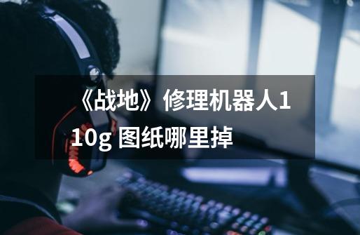 《战地》修理机器人110g 图纸哪里掉-第1张-游戏信息-龙启网