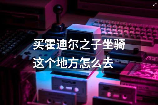 买霍迪尔之子坐骑这个地方怎么去-第1张-游戏信息-龙启网