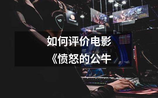 如何评价电影《愤怒的公牛-第1张-游戏信息-龙启网