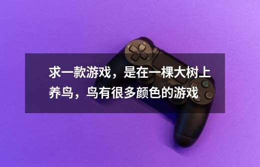 求一款游戏，是在一棵大树上养鸟，鸟有很多颜色的游戏-第1张-游戏信息-龙启网