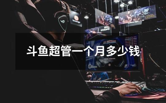 斗鱼超管一个月多少钱-第1张-游戏信息-龙启网