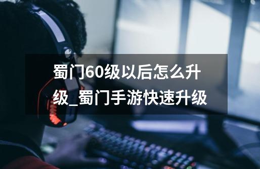 蜀门60级以后怎么升级_蜀门手游快速升级-第1张-游戏信息-龙启网