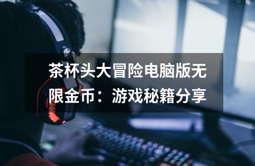 茶杯头大冒险电脑版无限金币:游戏秘籍分享-第1张-游戏信息-龙启网