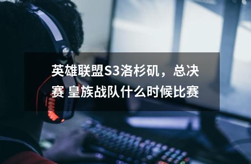 英雄联盟S3洛杉矶，总决赛 皇族战队什么时候比赛-第1张-游戏信息-龙启网