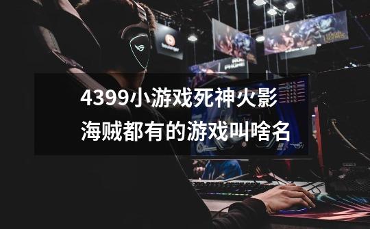 4399小游戏死神火影海贼都有的游戏叫啥名-第1张-游戏信息-龙启网
