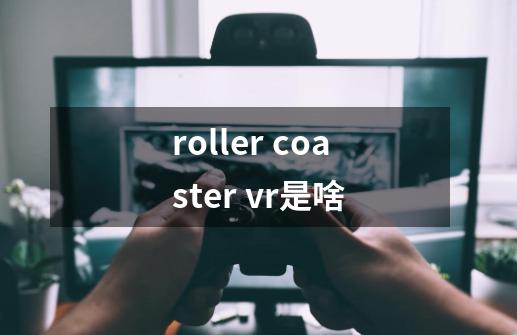 roller coaster vr是啥-第1张-游戏信息-龙启网