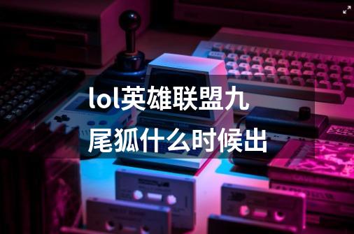lol英雄联盟九尾狐什么时候出-第1张-游戏信息-龙启网