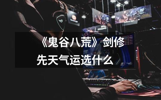 《鬼谷八荒》剑修先天气运选什么-第1张-游戏信息-龙启网