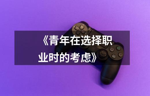 《青年在选择职业时的考虑》-第1张-游戏信息-龙启网