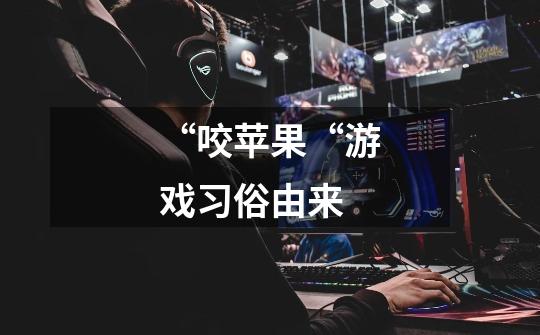 “咬苹果“游戏习俗由来-第1张-游戏信息-龙启网