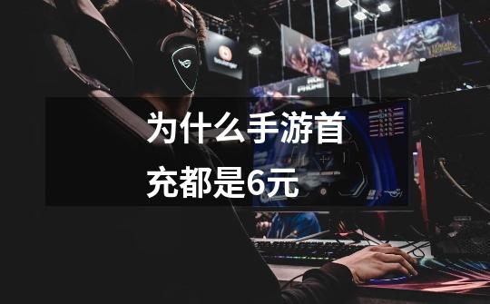 为什么手游首充都是6元-第1张-游戏信息-龙启网