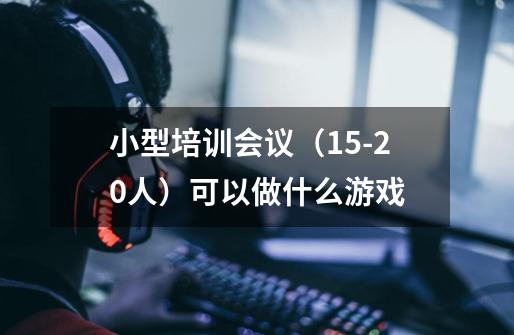 小型培训会议(15-20人)可以做什么游戏-第1张-游戏信息-龙启网