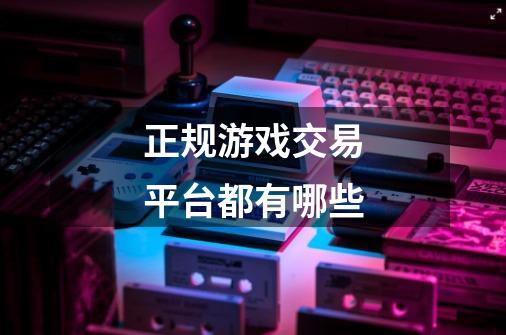 正规游戏交易平台都有哪些-第1张-游戏信息-龙启网