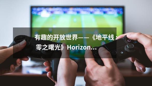 有趣的开放世界——《地平线 : 零之曙光》Horizon:Zero Dawn-第1张-游戏信息-龙启网