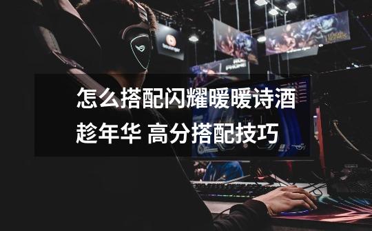 怎么搭配闪耀暖暖诗酒趁年华 高分搭配技巧-第1张-游戏信息-龙启网
