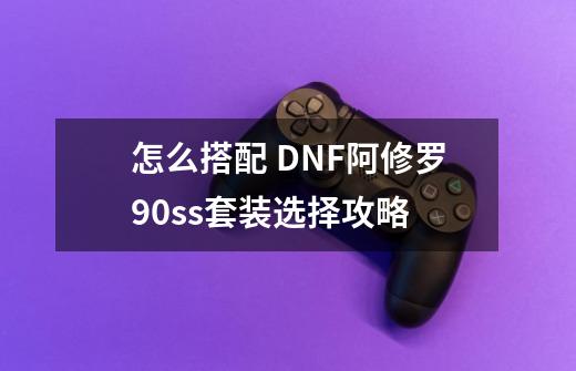 怎么搭配 DNF阿修罗90ss套装选择攻略-第1张-游戏信息-龙启网