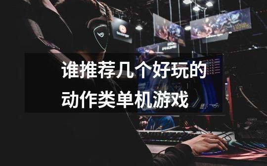 谁推荐几个好玩的动作类单机游戏-第1张-游戏信息-龙启网
