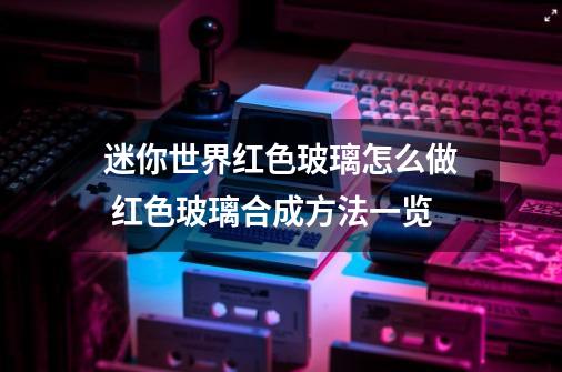 迷你世界红色玻璃怎么做 红色玻璃合成方法一览-第1张-游戏信息-龙启网