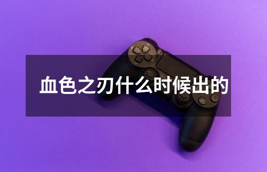 血色之刃什么时候出的-第1张-游戏信息-龙启网