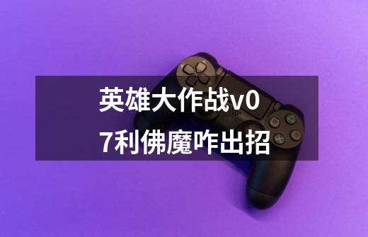 英雄大作战v0.7利佛魔咋出招-第1张-游戏信息-龙启网