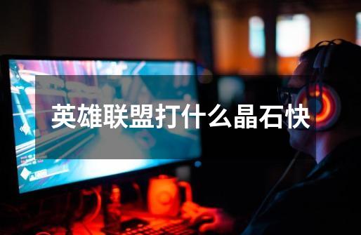 英雄联盟打什么晶石快-第1张-游戏信息-龙启网