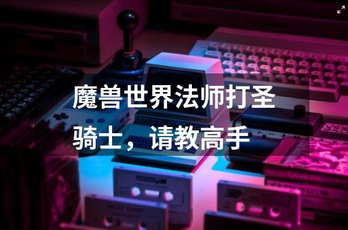 魔兽世界法师打圣骑士,请教高手-第1张-游戏信息-龙启网