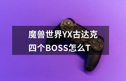 魔兽世界YX古达克四个BOSS怎么T-第1张-游戏信息-龙启网