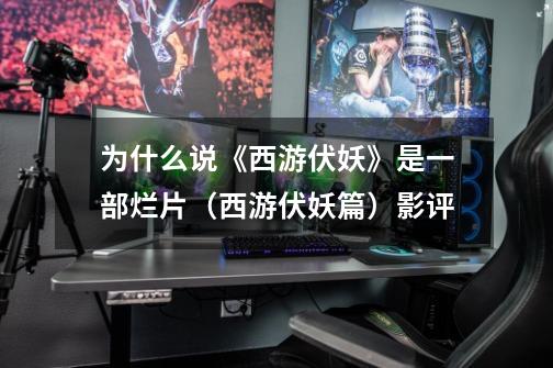 为什么说《西游伏妖》是一部烂片(西游伏妖篇)影评-第1张-游戏信息-龙启网