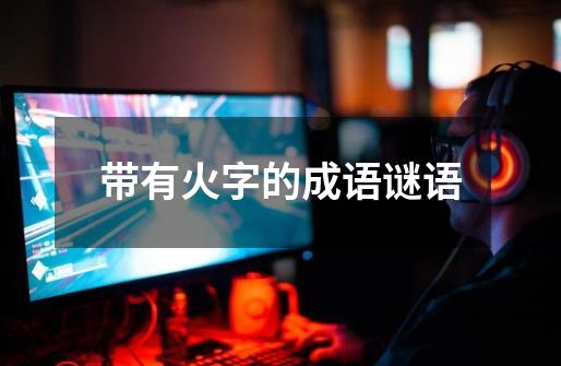 带有火字的成语谜语-第1张-游戏信息-龙启网